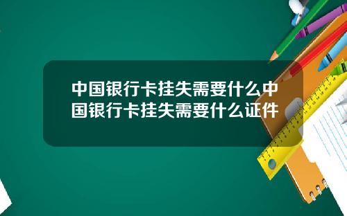 中国银行卡挂失需要什么中国银行卡挂失需要什么证件