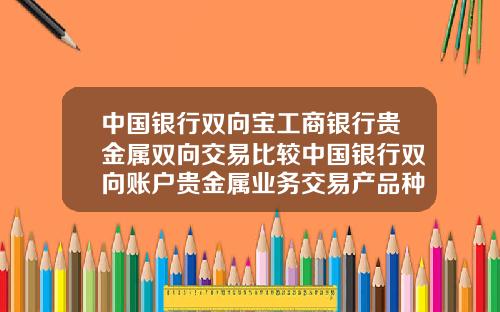 中国银行双向宝工商银行贵金属双向交易比较中国银行双向账户贵金属业务交易产品种类
