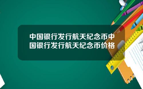 中国银行发行航天纪念币中国银行发行航天纪念币价格
