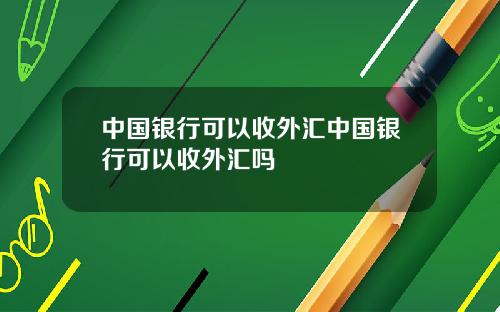 中国银行可以收外汇中国银行可以收外汇吗