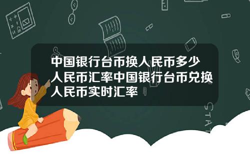 中国银行台币换人民币多少人民币汇率中国银行台币兑换人民币实时汇率