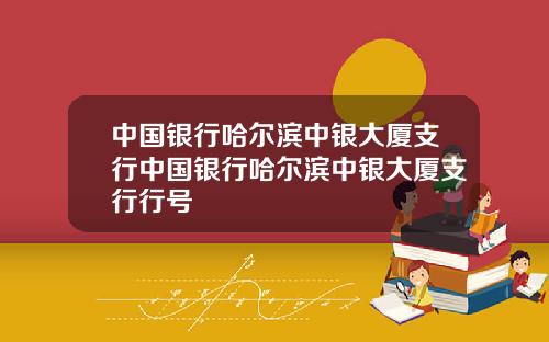 中国银行哈尔滨中银大厦支行中国银行哈尔滨中银大厦支行行号