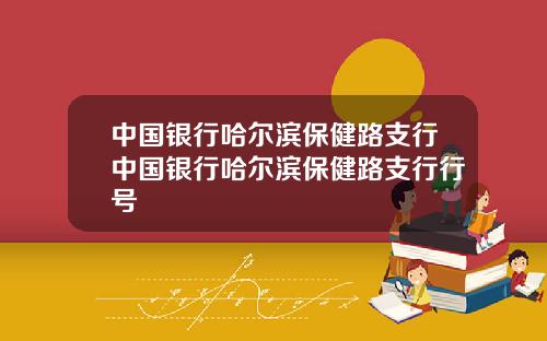 中国银行哈尔滨保健路支行中国银行哈尔滨保健路支行行号
