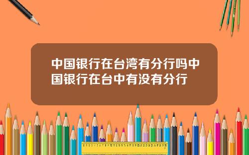 中国银行在台湾有分行吗中国银行在台中有没有分行