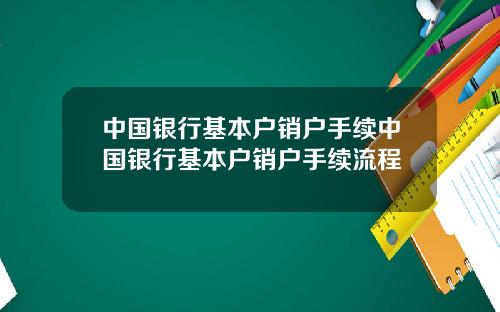 中国银行基本户销户手续中国银行基本户销户手续流程