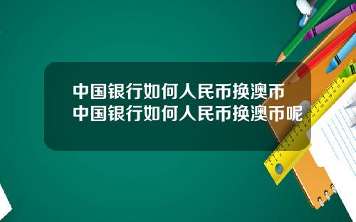 中国银行如何人民币换澳币中国银行如何人民币换澳币呢