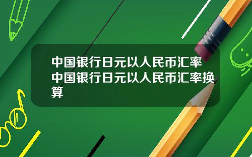 中国银行日元以人民币汇率中国银行日元以人民币汇率换算