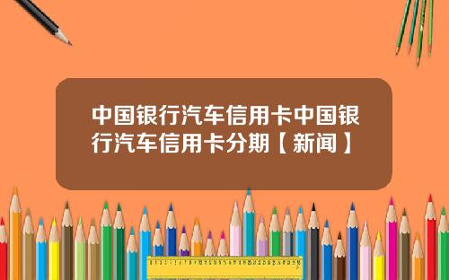 中国银行汽车信用卡中国银行汽车信用卡分期【新闻】