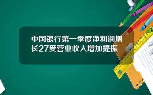 中国银行第一季度净利润增长27受营业收入增加提振