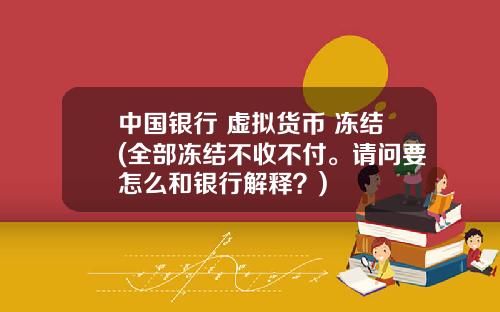 中国银行 虚拟货币 冻结(全部冻结不收不付。请问要怎么和银行解释？)