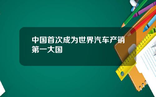 中国首次成为世界汽车产销第一大国