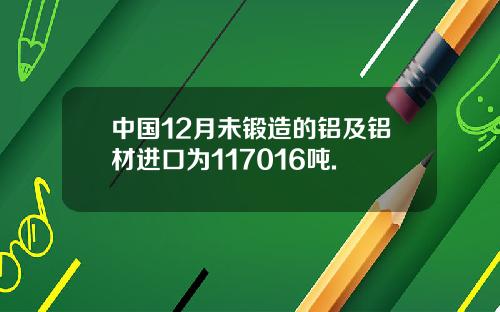 中国12月未锻造的铝及铝材进口为117016吨.