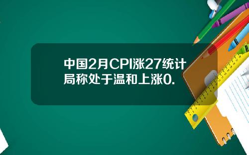 中国2月CPI涨27统计局称处于温和上涨0.