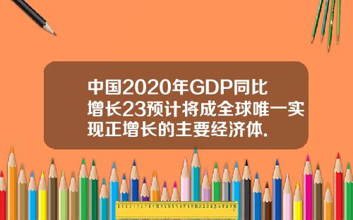 中国2020年GDP同比增长23预计将成全球唯一实现正增长的主要经济体.