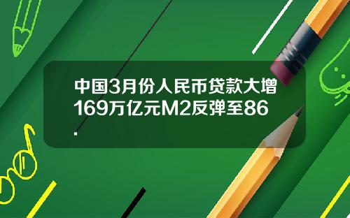 中国3月份人民币贷款大增169万亿元M2反弹至86.