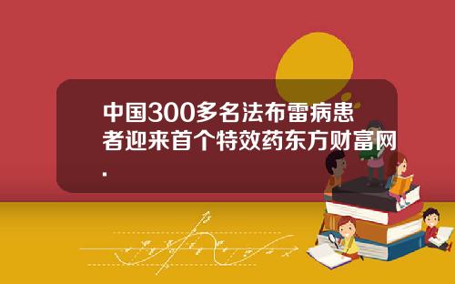 中国300多名法布雷病患者迎来首个特效药东方财富网.