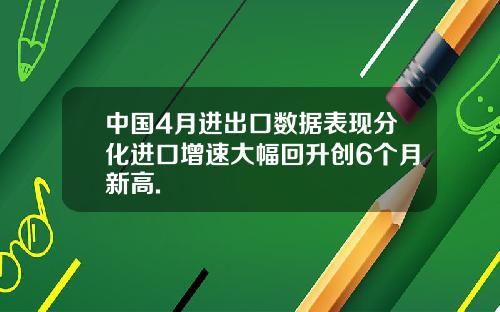 中国4月进出口数据表现分化进口增速大幅回升创6个月新高.