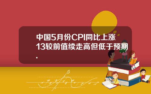 中国5月份CPI同比上涨13较前值续走高但低于预期.