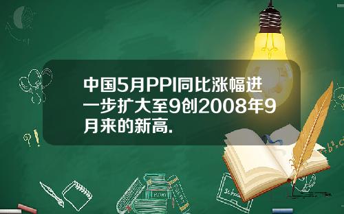 中国5月PPI同比涨幅进一步扩大至9创2008年9月来的新高.