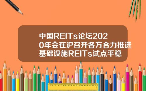 中国REITs论坛2020年会在沪召开各方合力推进基础设施REITs试点平稳落地.
