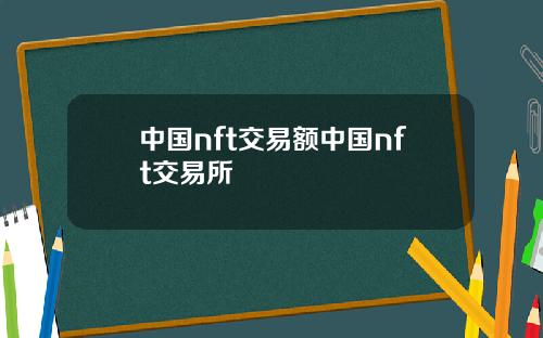 中国nft交易额中国nft交易所