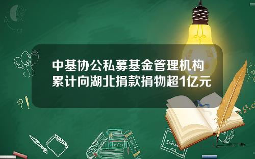 中基协公私募基金管理机构累计向湖北捐款捐物超1亿元