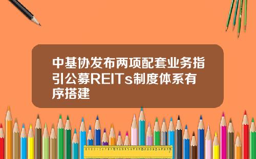 中基协发布两项配套业务指引公募REITs制度体系有序搭建