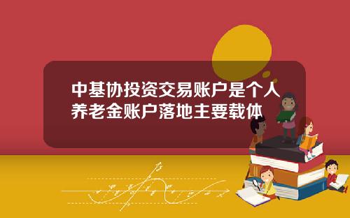 中基协投资交易账户是个人养老金账户落地主要载体
