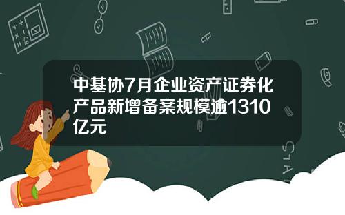 中基协7月企业资产证券化产品新增备案规模逾1310亿元