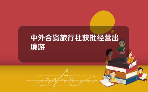 中外合资旅行社获批经营出境游