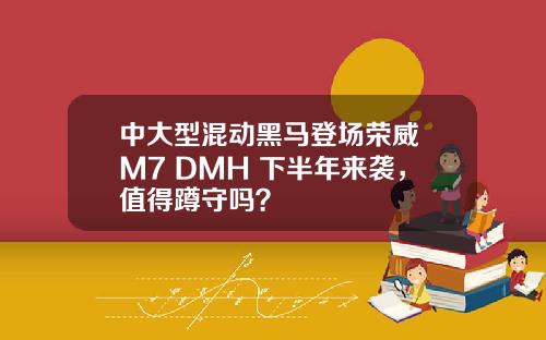 中大型混动黑马登场荣威 M7 DMH 下半年来袭，值得蹲守吗？