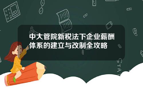 中大管院新税法下企业薪酬体系的建立与改制全攻略