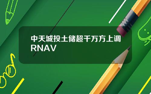 中天城投土储超千万方上调RNAV