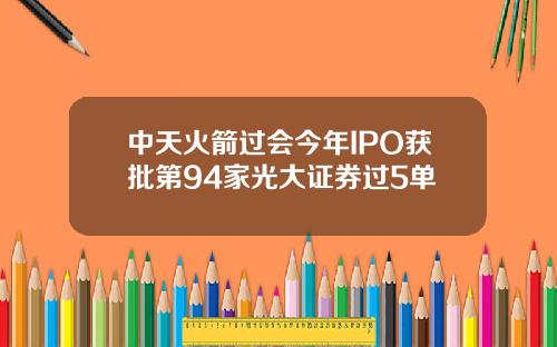 中天火箭过会今年IPO获批第94家光大证券过5单