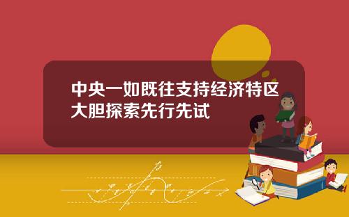 中央一如既往支持经济特区大胆探索先行先试