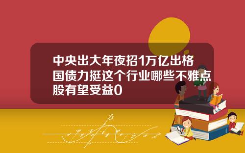 中央出大年夜招1万亿出格国债力挺这个行业哪些不雅点股有望受益0
