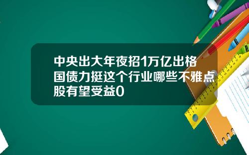 中央出大年夜招1万亿出格国债力挺这个行业哪些不雅点股有望受益0