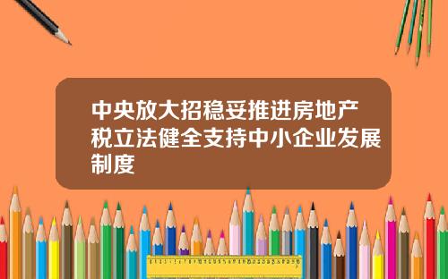 中央放大招稳妥推进房地产税立法健全支持中小企业发展制度