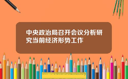 中央政治局召开会议分析研究当前经济形势工作