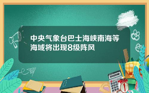 中央气象台巴士海峡南海等海域将出现8级阵风