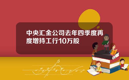 中央汇金公司去年四季度再度增持工行10万股