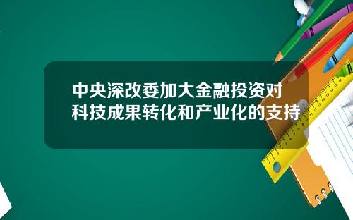 中央深改委加大金融投资对科技成果转化和产业化的支持