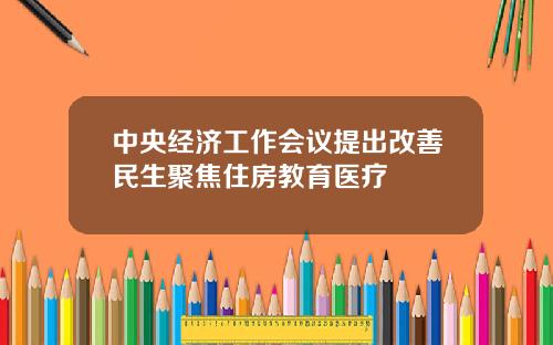 中央经济工作会议提出改善民生聚焦住房教育医疗