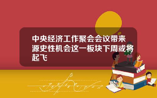 中央经济工作聚会会议带来源史性机会这一板块下周或将起飞
