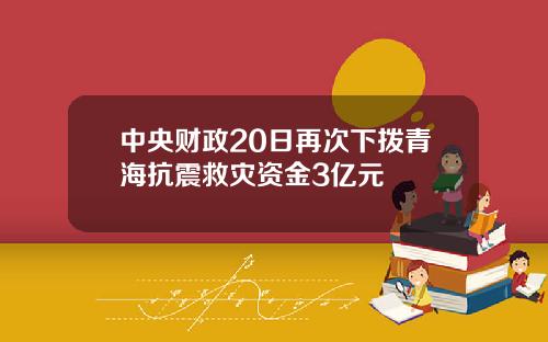中央财政20日再次下拨青海抗震救灾资金3亿元