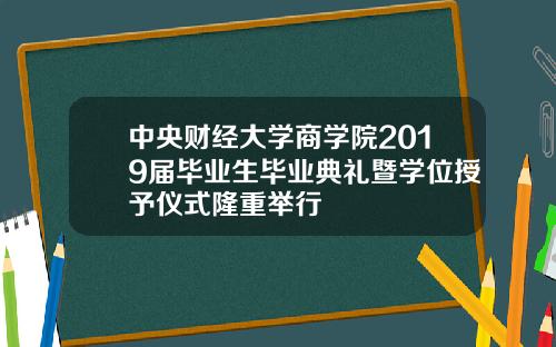 中央财经大学商学院2019届毕业生毕业典礼暨学位授予仪式隆重举行