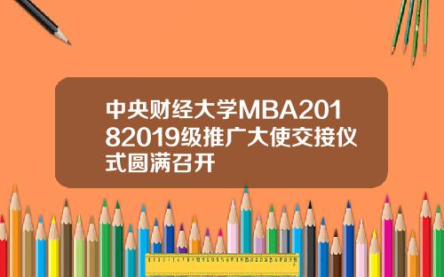 中央财经大学MBA20182019级推广大使交接仪式圆满召开