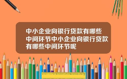 中小企业向银行贷款有哪些中间环节中小企业向银行贷款有哪些中间环节呢