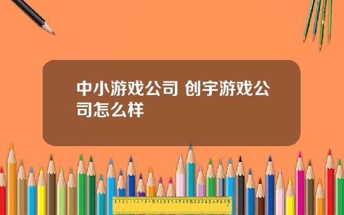 中小游戏公司 创宇游戏公司怎么样