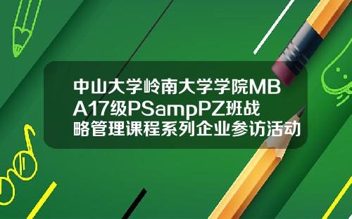 中山大学岭南大学学院MBA17级PSampPZ班战略管理课程系列企业参访活动